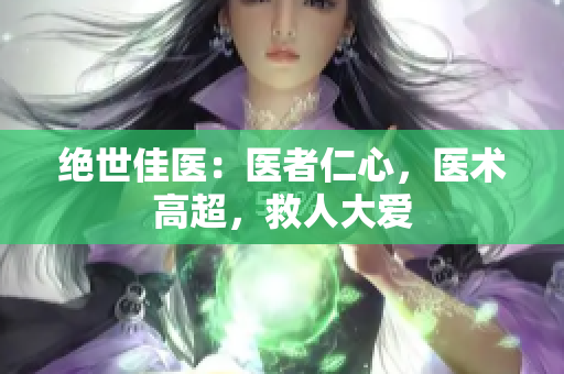 絕世佳醫(yī)：醫(yī)者仁心，醫(yī)術高超，救人大愛