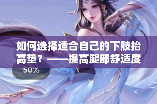 如何選擇適合自己的下肢抬高墊？——提高腿部舒適度的重要利器