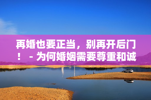 再婚也要正當(dāng)，別再開后門！ - 為何婚姻需要尊重和誠(chéng)信