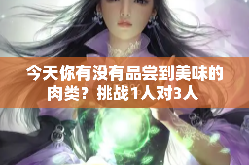 今天你有沒有品嘗到美味的肉類？挑戰(zhàn)1人對3人 