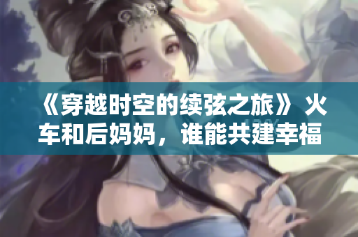 《穿越時空的續(xù)弦之旅》 火車和后媽媽，誰能共建幸福家庭？