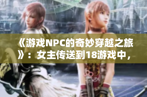 《游戲NPC的奇妙穿越之旅》：女主傳送到18游戲中，踏上奇妙之旅