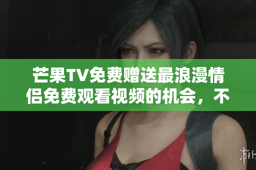 芒果TV免費(fèi)贈(zèng)送最浪漫情侶免費(fèi)觀看視頻的機(jī)會(huì)，不容錯(cuò)過(guò)！