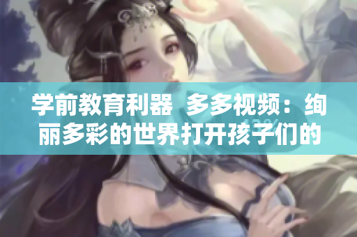 學前教育利器  多多視頻：絢麗多彩的世界打開孩子們的眼界!