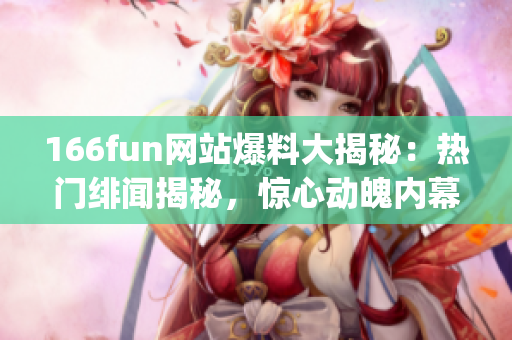 166fun網(wǎng)站爆料大揭秘：熱門緋聞揭秘，驚心動(dòng)魄內(nèi)幕揭曉(1)