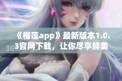 《榴蓮app》最新版本1.0.3官網(wǎng)下載，讓你盡享鮮美口感！