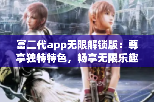 富二代app無(wú)限解鎖版：尊享獨(dú)特特色，暢享無(wú)限樂(lè)趣