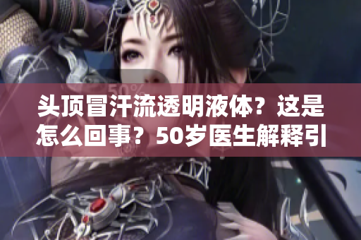頭頂冒汗流透明液體？這是怎么回事？50歲醫(yī)生解釋引爆關(guān)注