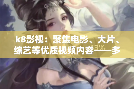 k8影視：聚焦電影、大片、綜藝等優(yōu)質(zhì)視頻內(nèi)容——多元化專業(yè)影音平臺