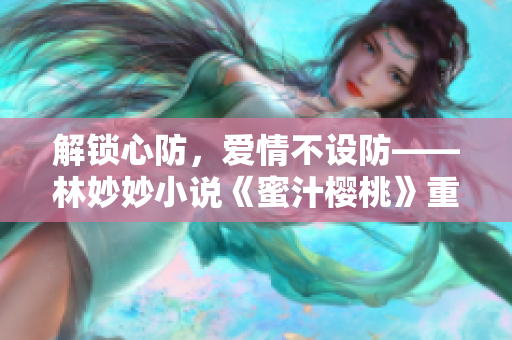 解鎖心防，愛(ài)情不設(shè)防——林妙妙小說(shuō)《蜜汁櫻桃》重新解讀