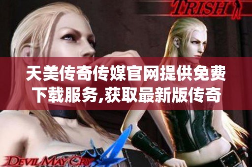 天美傳奇?zhèn)髅焦倬W提供免費下載服務,獲取最新版?zhèn)髌嬗螒蛟创a(1)