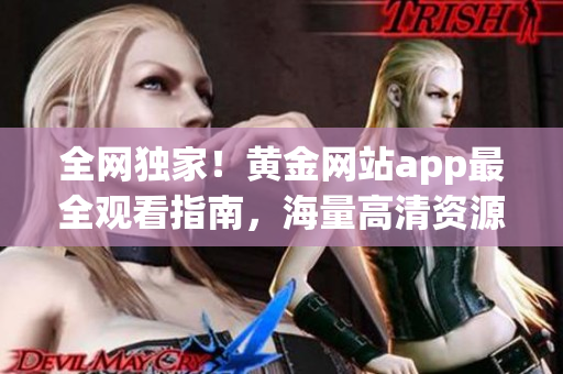 全網(wǎng)獨(dú)家！黃金網(wǎng)站app最全觀看指南，海量高清資源一網(wǎng)打盡！