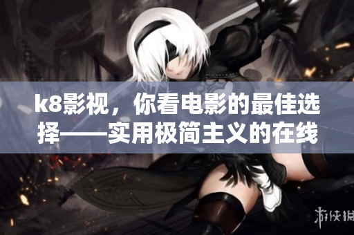 k8影視，你看電影的最佳選擇——實用極簡主義的在線電影平臺