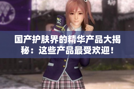 國產護膚界的精華產品大揭秘：這些產品最受歡迎！