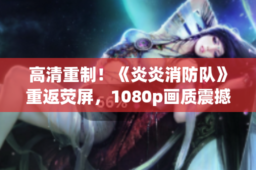 高清重制！《炎炎消防隊》重返熒屏，1080p畫質(zhì)震撼呈現(xiàn)