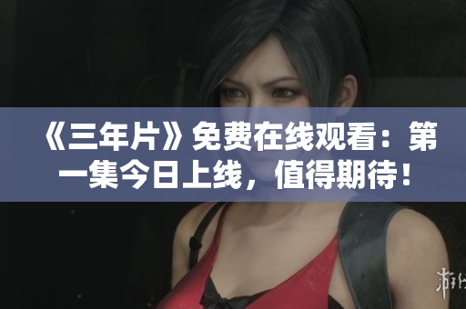 《三年片》免費(fèi)在線觀看：第一集今日上線，值得期待！