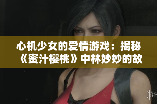 心機(jī)少女的愛(ài)情游戲：揭秘《蜜汁櫻桃》中林妙妙的故事