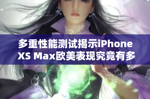 多重性能測(cè)試揭示iPhone XS Max歐美表現(xiàn)究竟有多牛？
