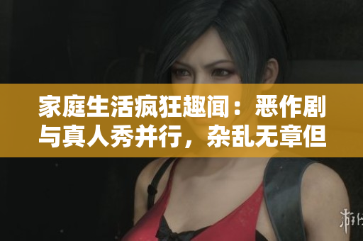 家庭生活瘋狂趣聞：惡作劇與真人秀并行，雜亂無章但充滿歡樂！