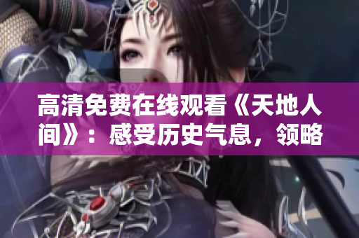 高清免費(fèi)在線觀看《天地人間》：感受歷史氣息，領(lǐng)略中國(guó)文化精髓！