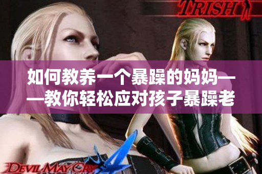 如何教養(yǎng)一個(gè)暴躁的媽媽——教你輕松應(yīng)對(duì)孩子暴躁老媽的方法。