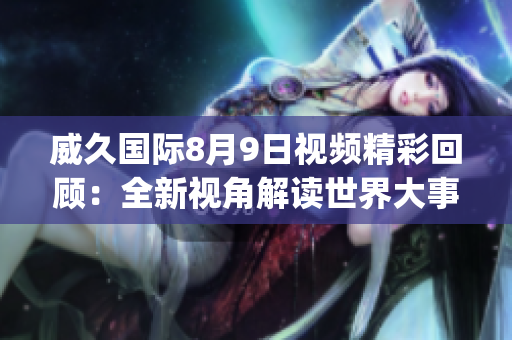 威久國(guó)際8月9日視頻精彩回顧：全新視角解讀世界大事(1)