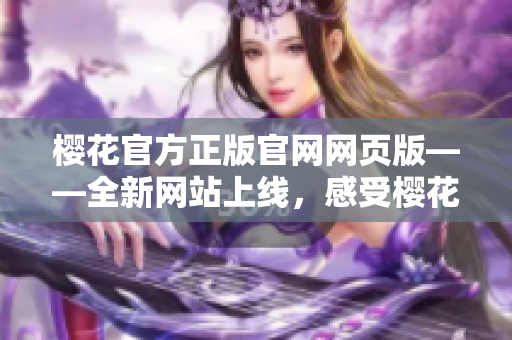 櫻花官方正版官網(wǎng)網(wǎng)頁版——全新網(wǎng)站上線，感受櫻花美好時刻