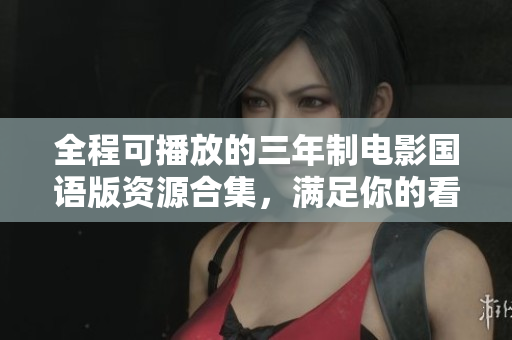 全程可播放的三年制電影國語版資源合集，滿足你的看片需求
