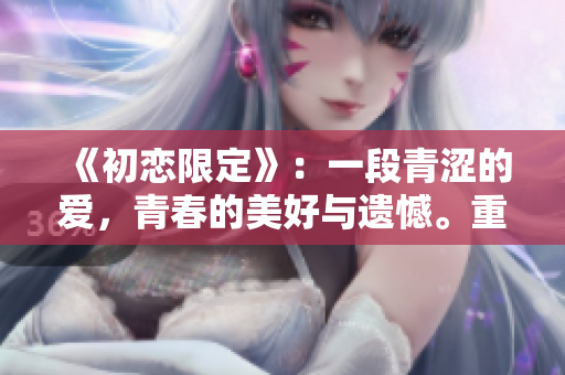 《初戀限定》：一段青澀的愛，青春的美好與遺憾。重新經歷初戀時的心動和迷茫。
