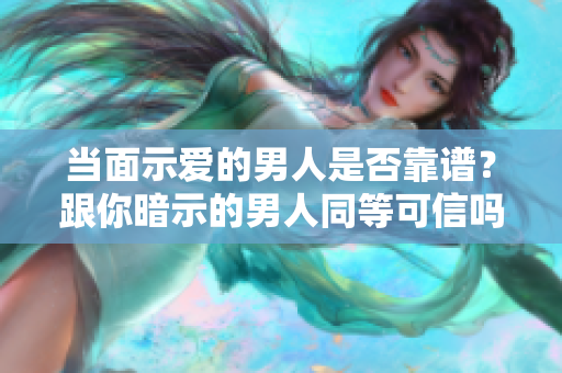 當(dāng)面示愛的男人是否靠譜？跟你暗示的男人同等可信嗎？