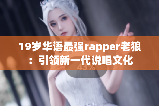 19歲華語(yǔ)最強(qiáng)rapper老狼：引領(lǐng)新一代說(shuō)唱文化
