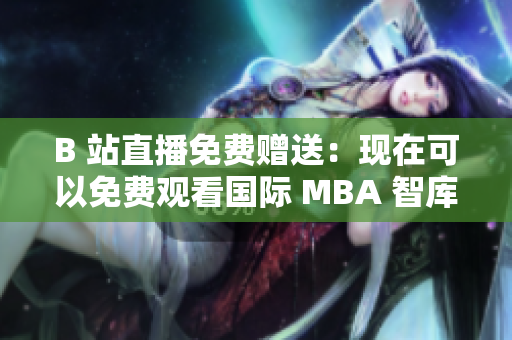 B 站直播免費贈送：現(xiàn)在可以免費觀看國際 MBA 智庫了！