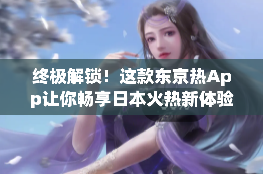 終極解鎖！這款東京熱App讓你暢享日本火熱新體驗(yàn)