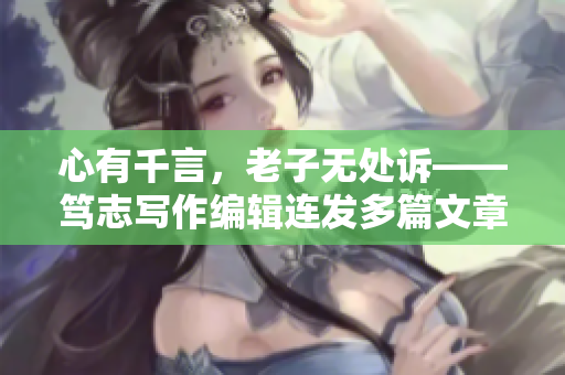 心有千言，老子無處訴——篤志寫作編輯連發(fā)多篇文章解壓