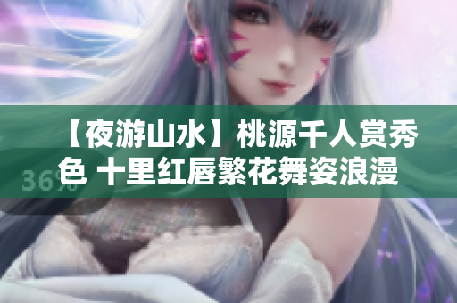 【夜游山水】桃源千人賞秀色 十里紅唇繁花舞姿浪漫萬客