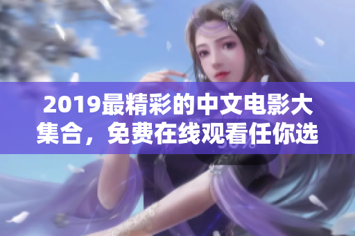 2019最精彩的中文電影大集合，免費(fèi)在線觀看任你選！