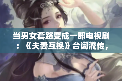 當(dāng)男女套路變成一部電視?。骸斗蚱藁Q》臺(tái)詞流傳，引熱議！
