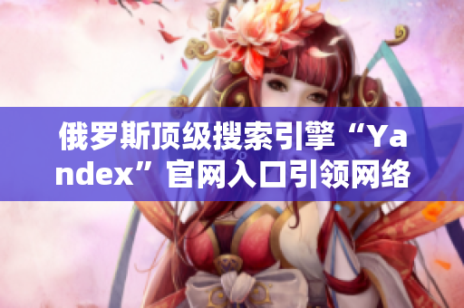 俄羅斯頂級(jí)搜索引擎“Yandex”官網(wǎng)入口引領(lǐng)網(wǎng)絡(luò)浪潮