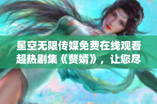 星空無限傳媒免費(fèi)在線觀看超熱劇集《贅婿》，讓您盡情暢享高清影視盛宴(1)
