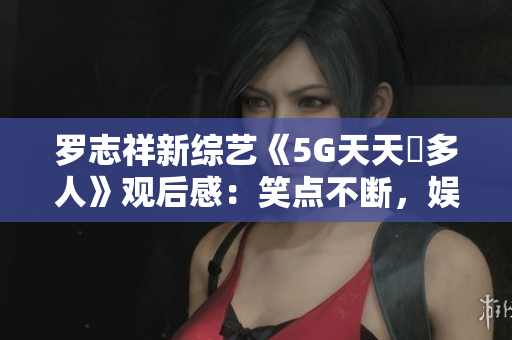 羅志祥新綜藝《5G天天奭多人》觀后感：笑點(diǎn)不斷，娛樂(lè)性爆棚！