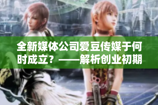 全新媒體公司愛豆傳媒于何時成立？——解析創(chuàng)業(yè)初期的媒體之路