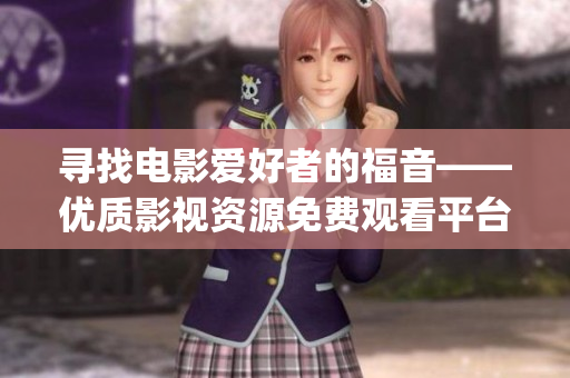 尋找電影愛好者的福音——優(yōu)質(zhì)影視資源免費(fèi)觀看平臺(tái)櫻花影視大全(1)