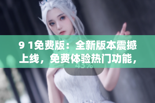 9 1免費(fèi)版：全新版本震撼上線，免費(fèi)體驗(yàn)熱門功能，提升使用體驗(yàn)(1)