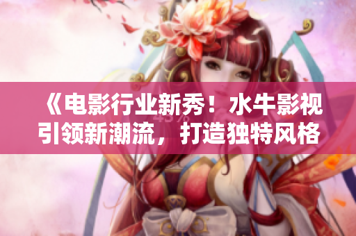《電影行業(yè)新秀！水牛影視引領(lǐng)新潮流，打造獨特風(fēng)格》