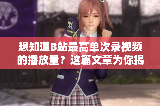 想知道B站最高單次錄視頻的播放量？這篇文章為你揭曉！