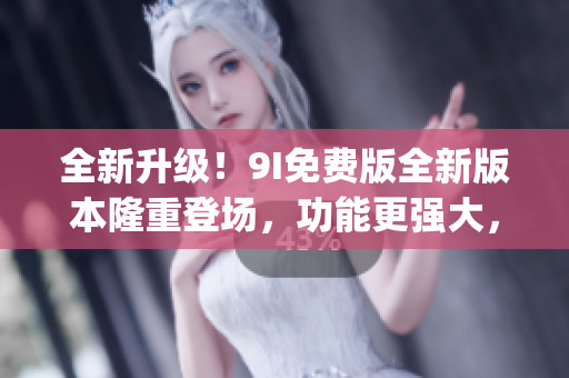 全新升級(jí)！9I免費(fèi)版全新版本隆重登場(chǎng)，功能更強(qiáng)大，體驗(yàn)更暢快(1)