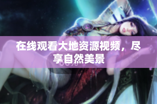 在線觀看大地資源視頻，盡享自然美景