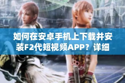 如何在安卓手機上下載并安裝F2代短視頻APP？詳細教程來襲！(1)