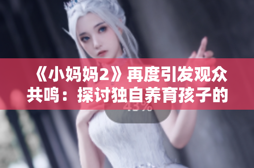 《小媽媽2》再度引發(fā)觀眾共鳴：探討?yīng)氉责B(yǎng)育孩子的愛(ài)與奮斗