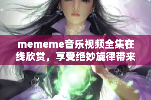 mememe音樂視頻全集在線欣賞，享受絕妙旋律帶來的視聽盛宴
